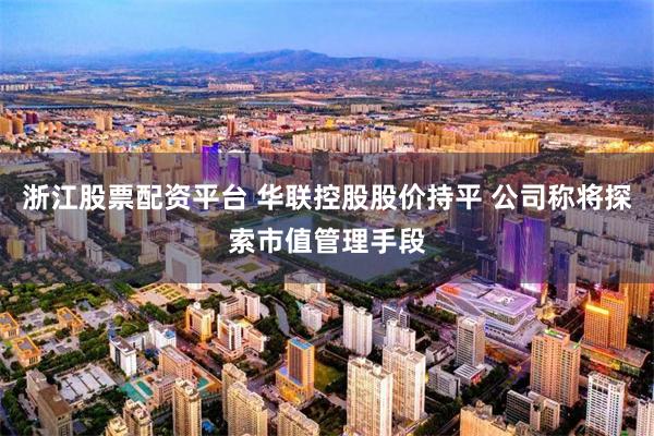 浙江股票配资平台 华联控股股价持平 公司称将探索市值管理手段