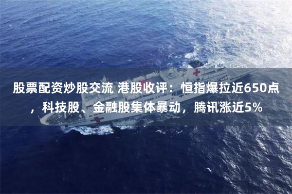 股票配资炒股交流 港股收评：恒指爆拉近650点，科技股、金融股集体暴动，腾讯涨近5%
