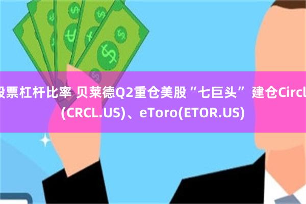 股票杠杆比率 贝莱德Q2重仓美股“七巨头” 建仓Circle(CRCL.US)、eToro(ETOR.US)