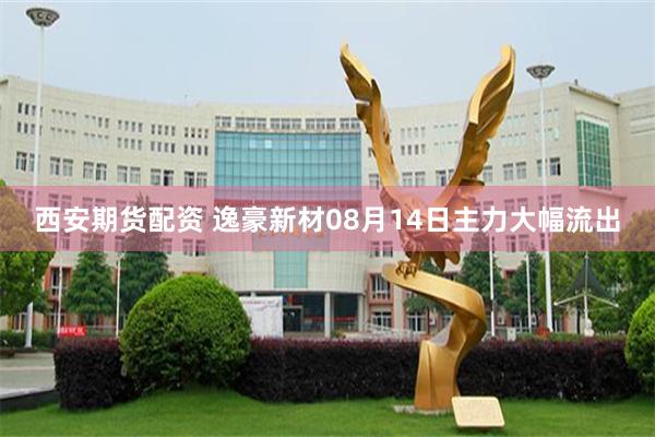 西安期货配资 逸豪新材08月14日主力大幅流出