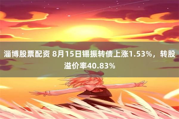 淄博股票配资 8月15日锡振转债上涨1.53%，转股溢价率40.83%