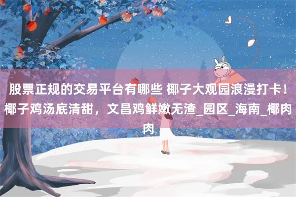 股票正规的交易平台有哪些 椰子大观园浪漫打卡！椰子鸡汤底清甜，文昌鸡鲜嫩无渣_园区_海南_椰肉