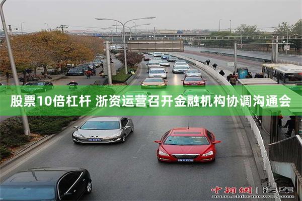 股票10倍杠杆 浙资运营召开金融机构协调沟通会