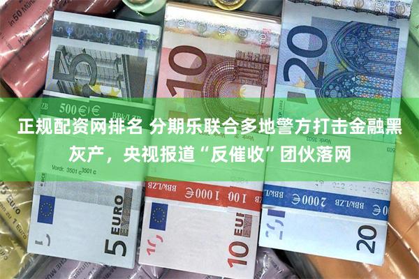 正规配资网排名 分期乐联合多地警方打击金融黑灰产，央视报道“反催收”团伙落网