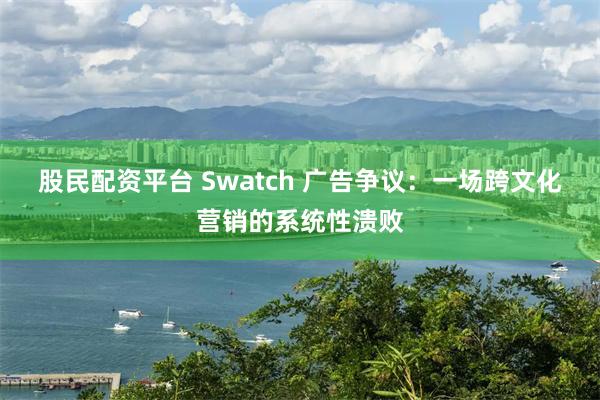 股民配资平台 Swatch 广告争议：一场跨文化营销的系统性溃败