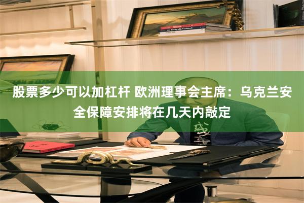 股票多少可以加杠杆 欧洲理事会主席：乌克兰安全保障安排将在几天内敲定