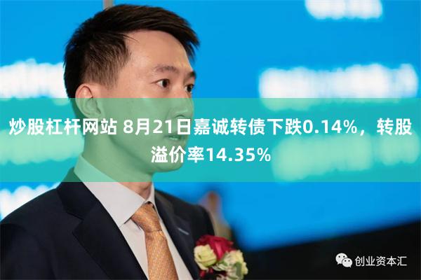 炒股杠杆网站 8月21日嘉诚转债下跌0.14%，转股溢价率14.35%