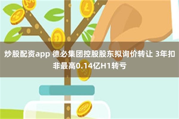 炒股配资app 德必集团控股股东拟询价转让 3年扣非最高0.14亿H1转亏