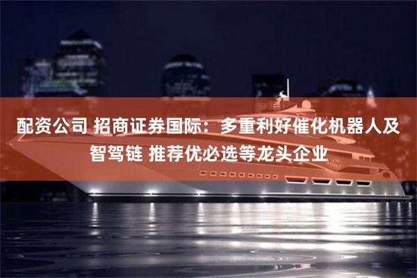 配资公司 招商证券国际：多重利好催化机器人及智驾链 推荐优必选等龙头企业