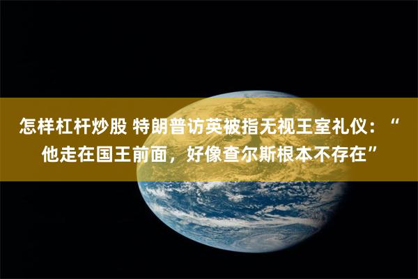 怎样杠杆炒股 特朗普访英被指无视王室礼仪：“他走在国王前面，好像查尔斯根本不存在”