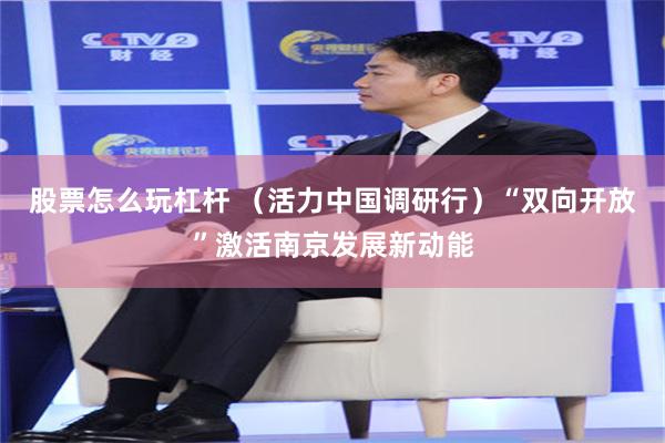 股票怎么玩杠杆 （活力中国调研行）“双向开放”激活南京发展新动能