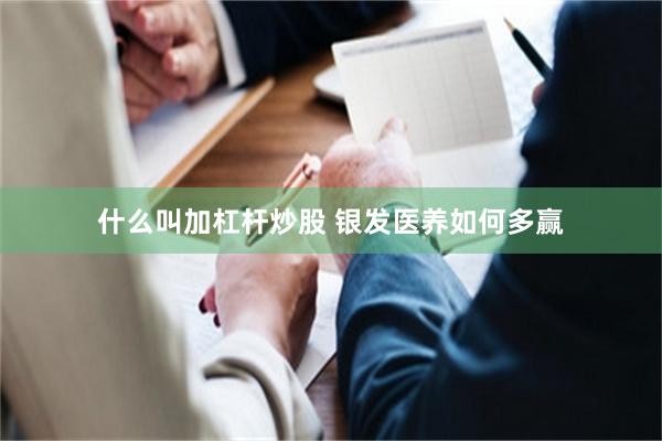 什么叫加杠杆炒股 银发医养如何多赢