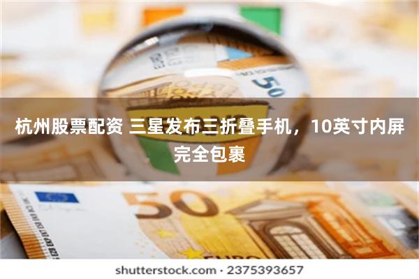 杭州股票配资 三星发布三折叠手机，10英寸内屏完全包裹