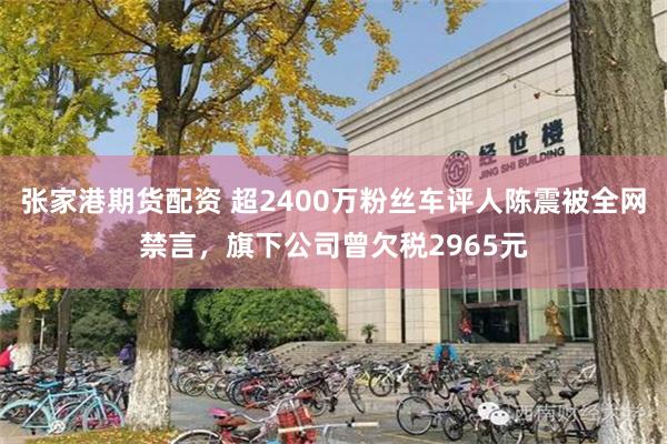 张家港期货配资 超2400万粉丝车评人陈震被全网禁言，旗下公司曾欠税2965元