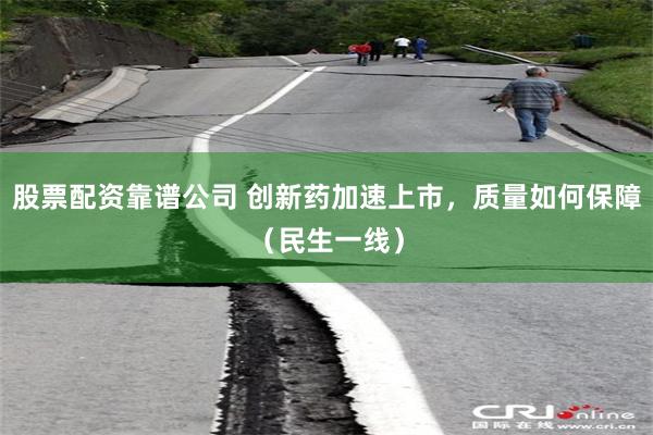 股票配资靠谱公司 创新药加速上市,质量如何保障(民生一线)