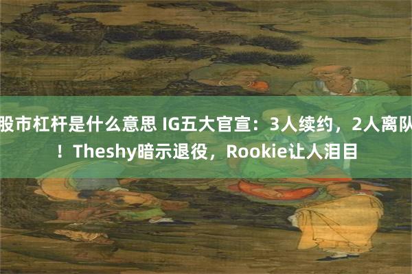 股市杠杆是什么意思 IG五大官宣：3人续约，2人离队！Theshy暗示退役，Rookie让人泪目